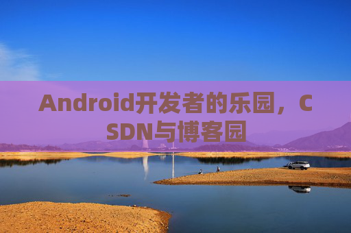 Android开发者的乐园，CSDN与博客园